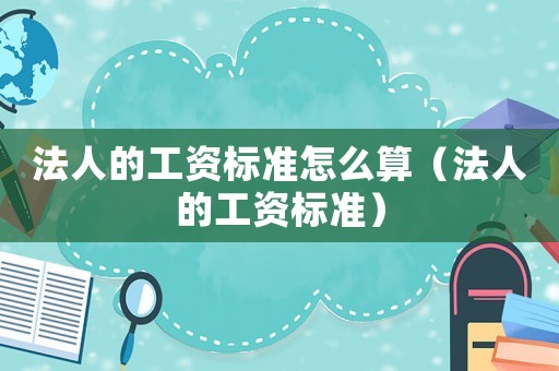 法人的工資標(biāo)準(zhǔn)怎么算（法人的工資標(biāo)準(zhǔn)）