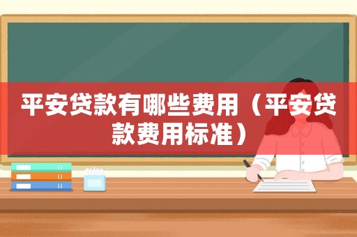 平安貸款有哪些費用（平安貸款費用標準）