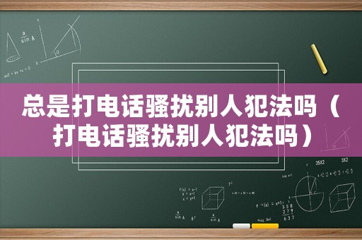 總是打電話(huà)騷擾別人犯法嗎（打電話(huà)騷擾別人犯法嗎）