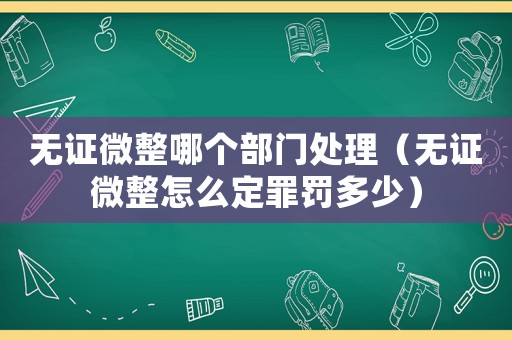無(wú)證微整哪個(gè)部門(mén)處理（無(wú)證微整怎么定罪罰多少）