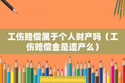 工傷賠償屬于個人財產嗎（工傷賠償金是遺產么）