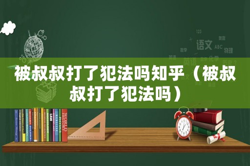 被叔叔打了犯法嗎知乎（被叔叔打了犯法嗎）