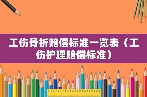 工傷骨折賠償標準一覽表（工傷護理賠償標準）