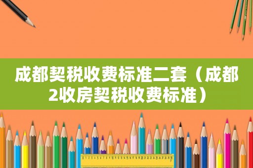 成都契稅收費標準二套（成都2收房契稅收費標準）