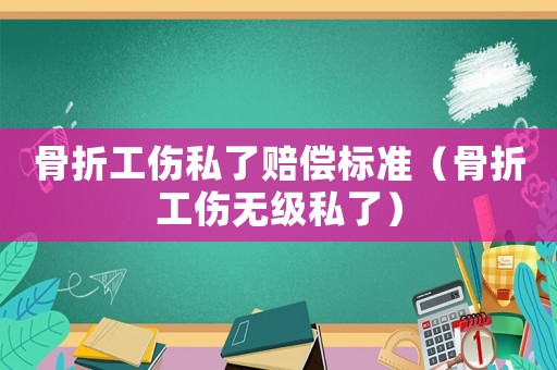 骨折工傷私了賠償標準（骨折工傷無級私了）