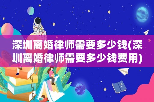 深圳離婚律師需要多少錢(深圳離婚律師需要多少錢費用)