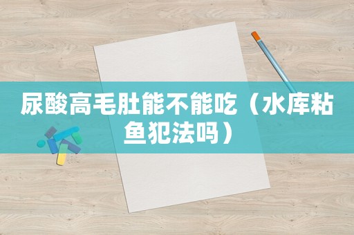 尿酸高毛肚能不能吃（水庫粘魚犯法嗎）