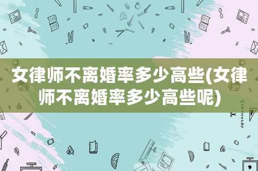 女律師不離婚率多少高些(女律師不離婚率多少高些呢)