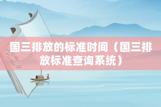 國(guó)三排放的標(biāo)準(zhǔn)時(shí)間（國(guó)三排放標(biāo)準(zhǔn)查詢系統(tǒng)）