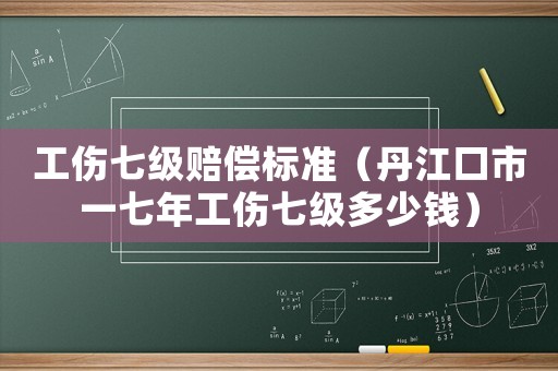 工傷七級(jí)賠償標(biāo)準(zhǔn)（丹江口市一七年工傷七級(jí)多少錢）