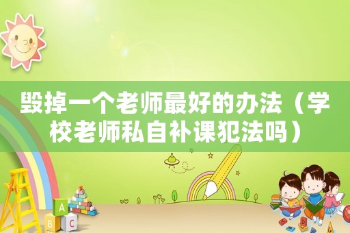 毀掉一個老師最好的辦法（學(xué)校老師私自補課犯法嗎）