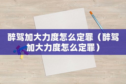 醉駕加大力度怎么定罪（醉駕加大力度怎么定罪）