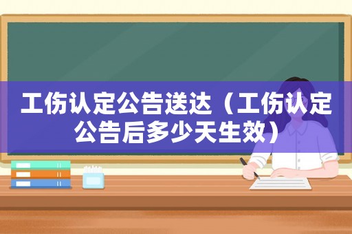 工傷認定公告送達（工傷認定公告后多少天生效）