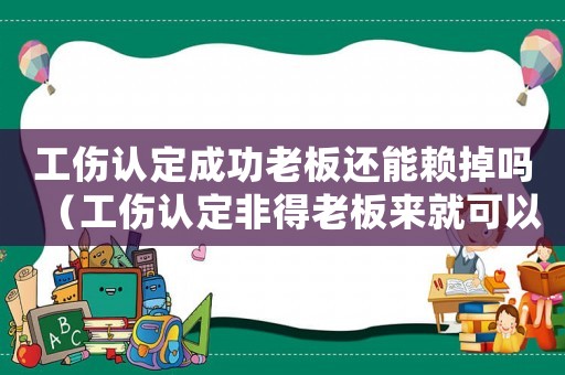 工傷認定成功老板還能賴掉嗎（工傷認定非得老板來就可以么）