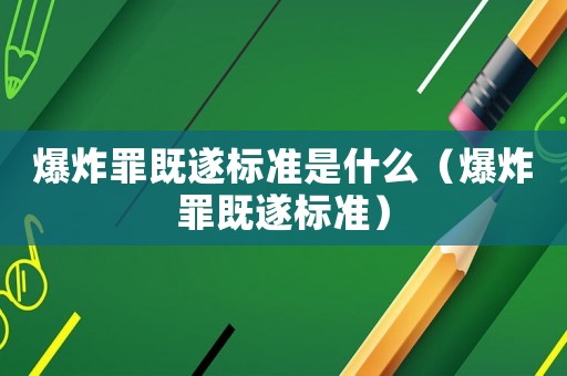 爆炸罪既遂標(biāo)準(zhǔn)是什么（爆炸罪既遂標(biāo)準(zhǔn)）