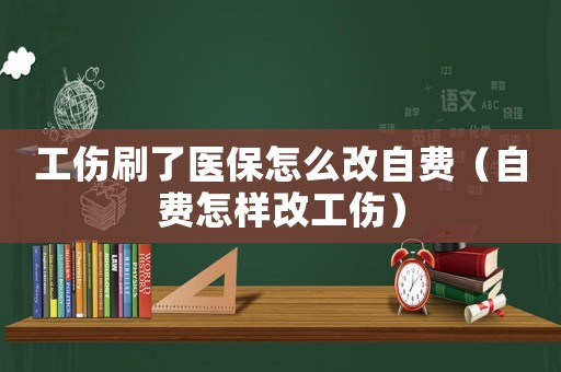 工傷刷了醫保怎么改自費（自費怎樣改工傷）