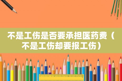 不是工傷是否要承擔醫藥費（不是工傷卻要報工傷）