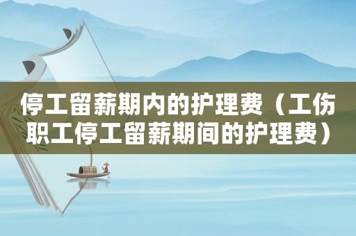 停工留薪期內(nèi)的護理費（工傷職工停工留薪期間的護理費）