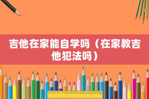 吉他在家能自學(xué)嗎（在家教吉他犯法嗎）