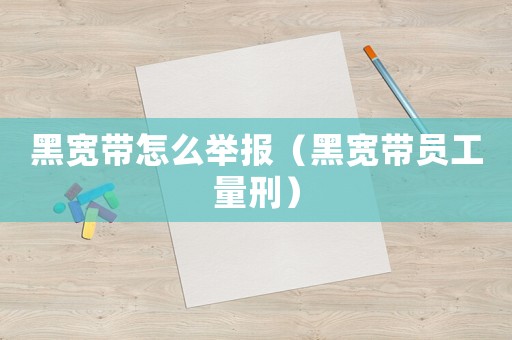 黑寬帶怎么舉報（黑寬帶員工量刑）