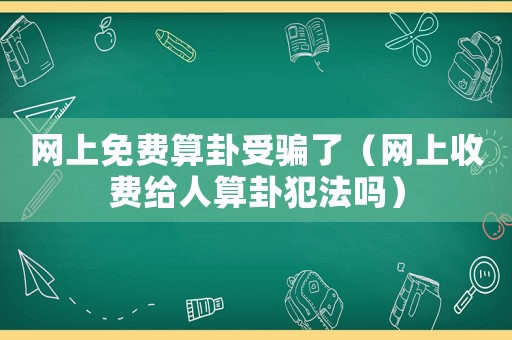 網(wǎng)上免費(fèi)算卦受騙了（網(wǎng)上收費(fèi)給人算卦犯法嗎）