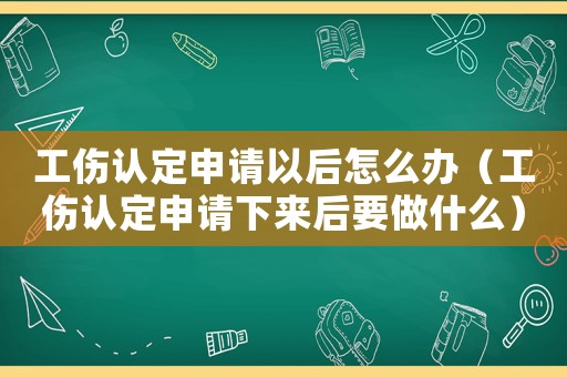 工傷認定申請以后怎么辦（工傷認定申請下來后要做什么）
