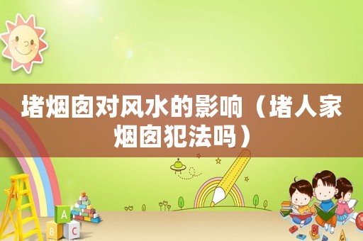 堵煙囪對風水的影響（堵人家煙囪犯法嗎）