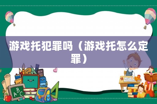 游戲托犯罪嗎（游戲托怎么定罪）