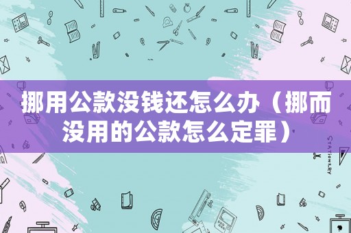 挪用公款沒錢還怎么辦（挪而沒用的公款怎么定罪）