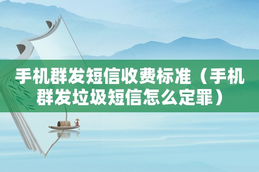 手機群發短信收費標準（手機群發垃圾短信怎么定罪）