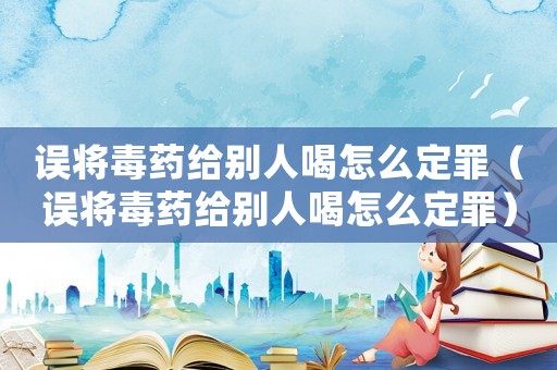 誤將毒藥給別人喝怎么定罪（誤將毒藥給別人喝怎么定罪）