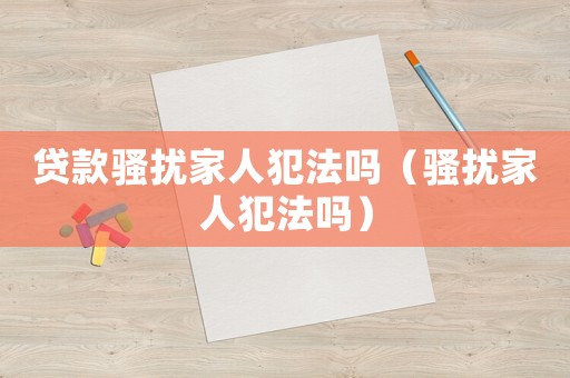 貸款騷擾家人犯法嗎（騷擾家人犯法嗎）