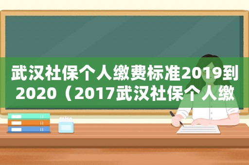武漢社保個(gè)人繳費(fèi)標(biāo)準(zhǔn)2019到2020（2017武漢社保個(gè)人繳費(fèi)標(biāo)準(zhǔn)）