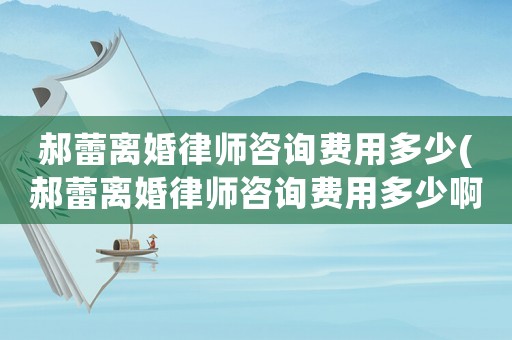 郝蕾離婚律師咨詢費用多少(郝蕾離婚律師咨詢費用多少啊)