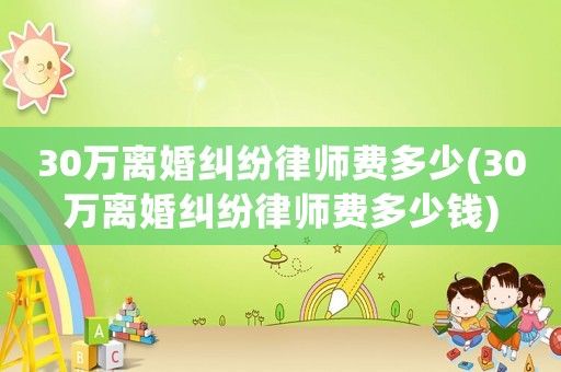 30萬離婚糾紛律師費多少(30萬離婚糾紛律師費多少錢)