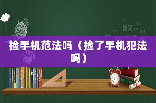 撿手機范法嗎（撿了手機犯法嗎）