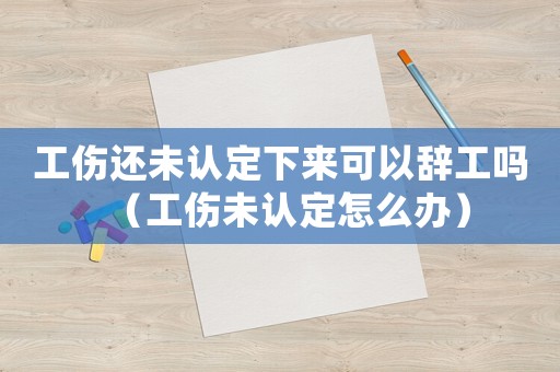 工傷還未認定下來可以辭工嗎（工傷未認定怎么辦）