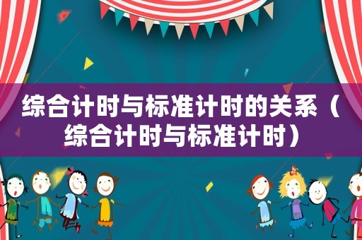 綜合計(jì)時(shí)與標(biāo)準(zhǔn)計(jì)時(shí)的關(guān)系（綜合計(jì)時(shí)與標(biāo)準(zhǔn)計(jì)時(shí)）
