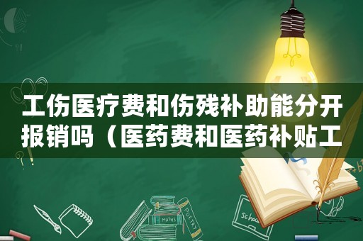 工傷醫(yī)療費(fèi)和傷殘補(bǔ)助能分開報(bào)銷嗎（醫(yī)藥費(fèi)和醫(yī)藥補(bǔ)貼工傷）
