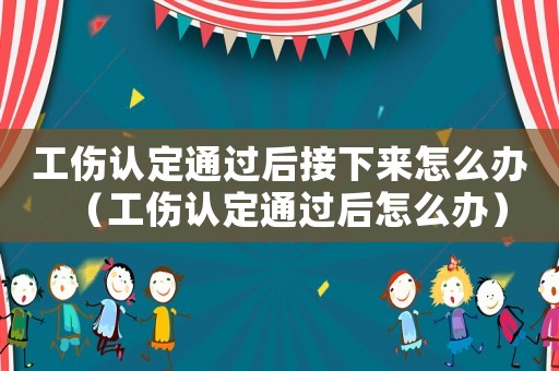 工傷認定通過后接下來怎么辦（工傷認定通過后怎么辦）