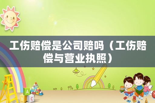工傷賠償是公司賠嗎（工傷賠償與營業執照）