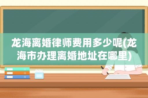 龍海離婚律師費用多少呢(龍海市辦理離婚地址在哪里)