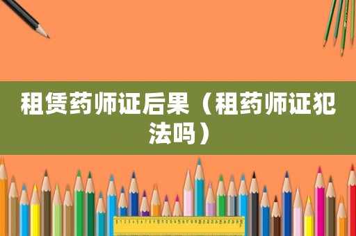 租賃藥師證后果（租藥師證犯法嗎）