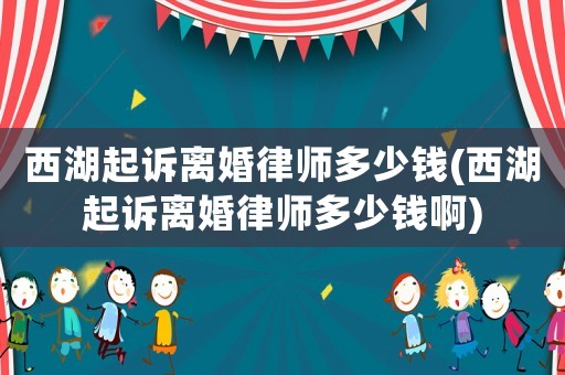 西湖起訴離婚律師多少錢(西湖起訴離婚律師多少錢啊)