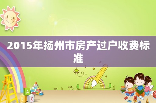 2015年揚州市房產過戶收費標準