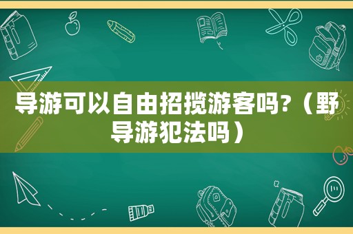 導游可以自由招攬游客嗎?（野導游犯法嗎）