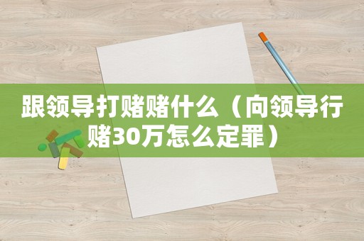跟領(lǐng)導(dǎo)打賭賭什么（向領(lǐng)導(dǎo)行賭30萬怎么定罪）