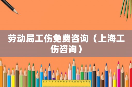 勞動局工傷免費咨詢（上海工傷咨詢）