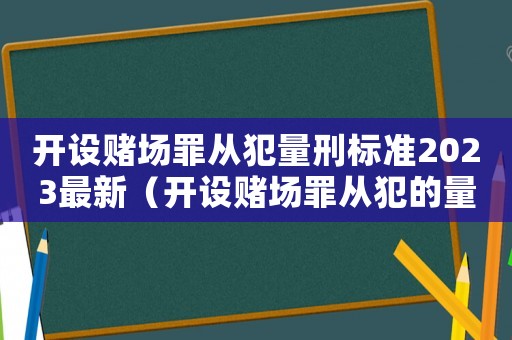 開設賭場罪從犯量刑標準2023最新（開設賭場罪從犯的量刑標準）