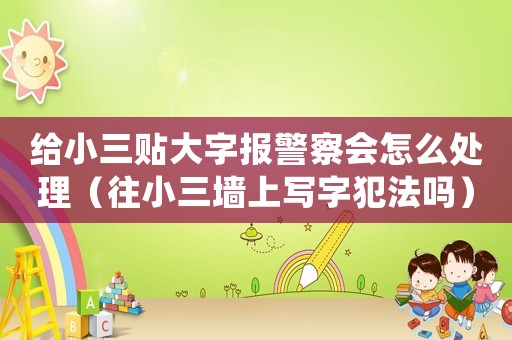 給小三貼大字報(bào)警察會(huì)怎么處理（往小三墻上寫(xiě)字犯法嗎）